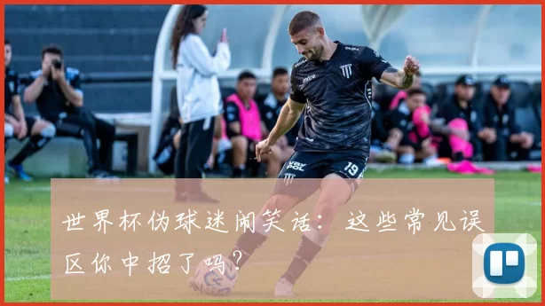 世界杯伪球迷闹笑话:这些常见误区你中招了吗?