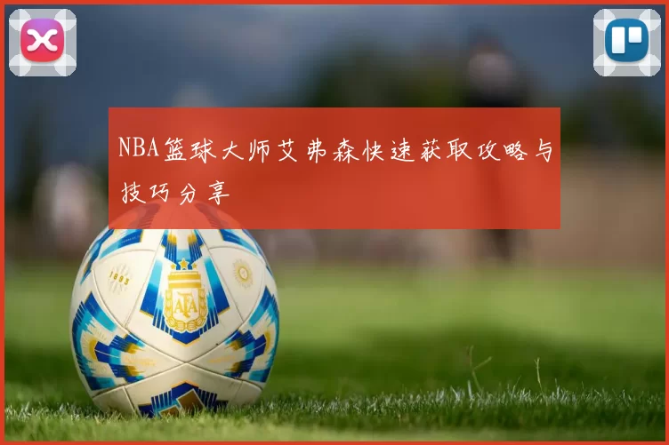 NBA篮球大师艾弗森快速获取攻略与技巧分享