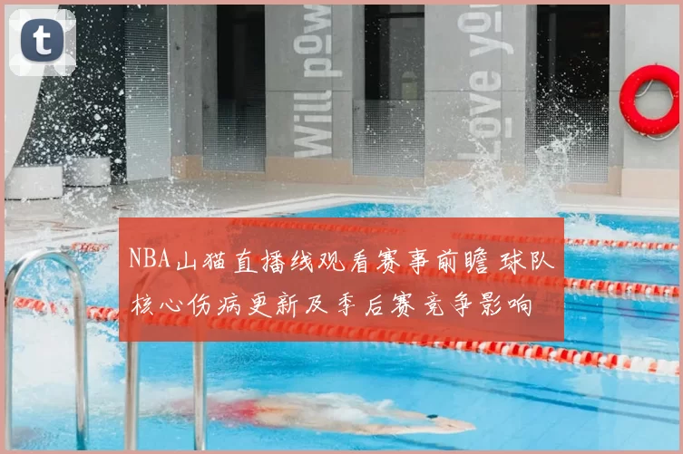 NBA山猫直播线观看赛事前瞻 球队核心伤病更新及季后赛竞争影响