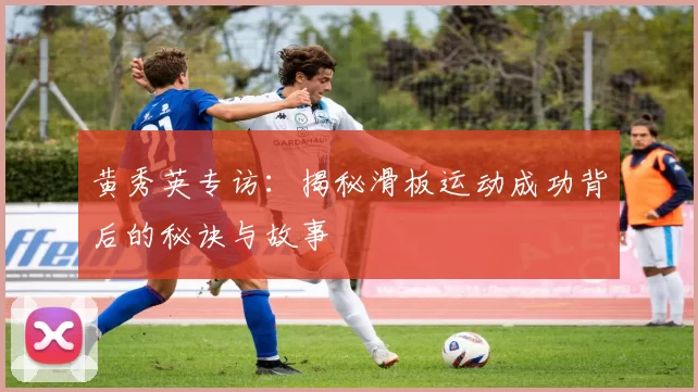 黄秀英专访:揭秘滑板运动成功背后的秘诀与故事