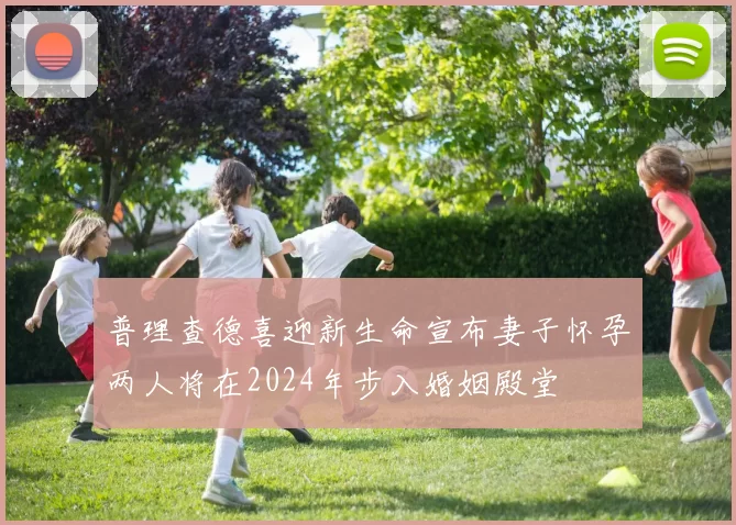 普理查德喜迎新生命宣布妻子怀孕两人将在2024年步入婚姻殿堂