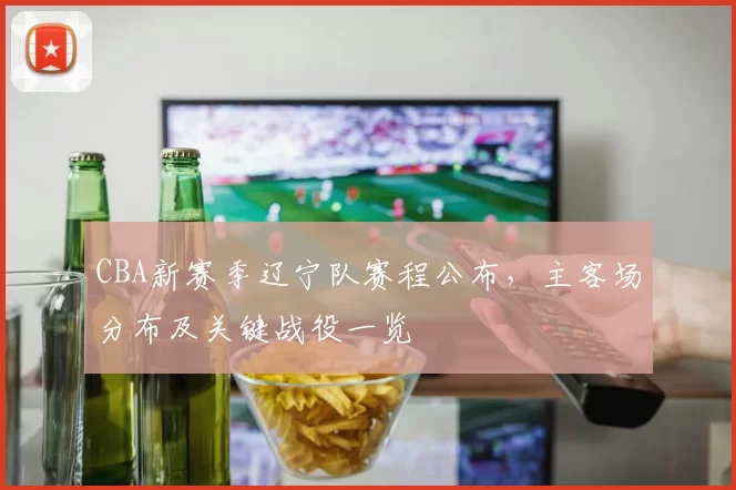 CBA新赛季辽宁队赛程公布，主客场分布及关键战役一览
