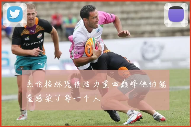 杰伦格林凭借活力重回巅峰他的能量感染了每一个人