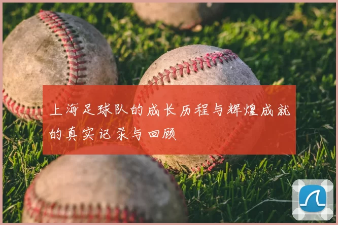 上海足球队的成长历程与辉煌成就的真实记录与回顾