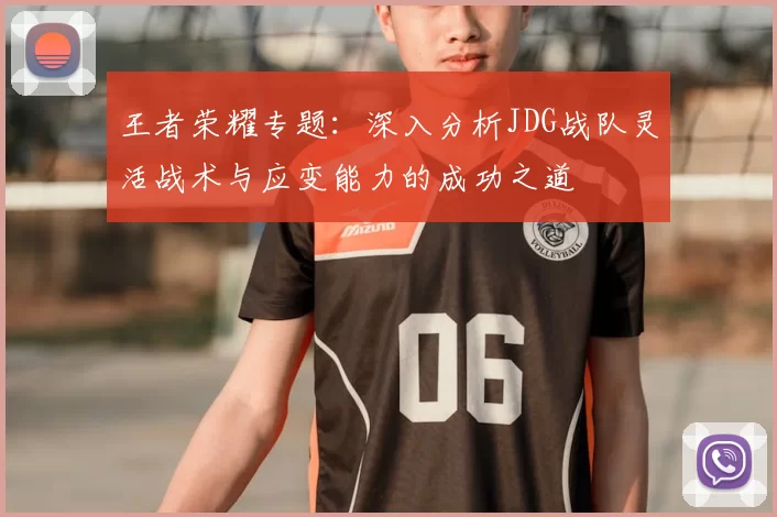 王者荣耀专题:深入分析JDG战队灵活战术与应变能力的成功之道