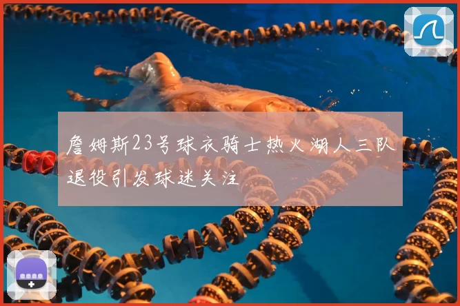詹姆斯23号球衣骑士热火湖人三队退役引发球迷关注