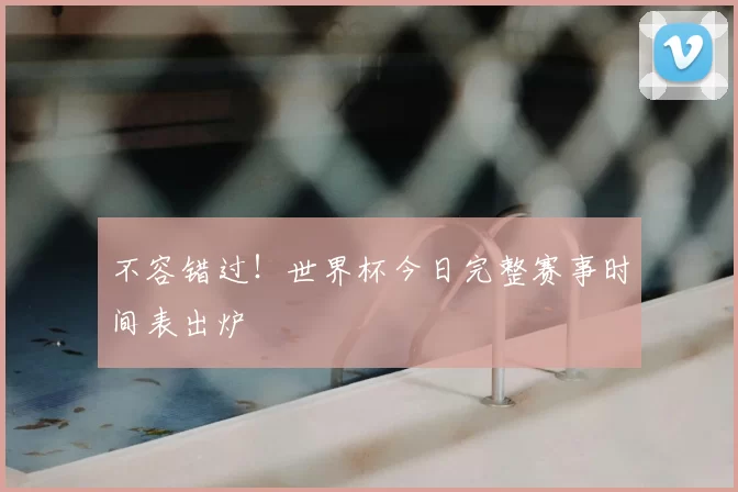 不容错过！世界杯今日完整赛事时间表出炉