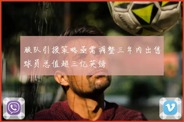 狼队引援策略亟需调整三年内出售球员总值超三亿英镑