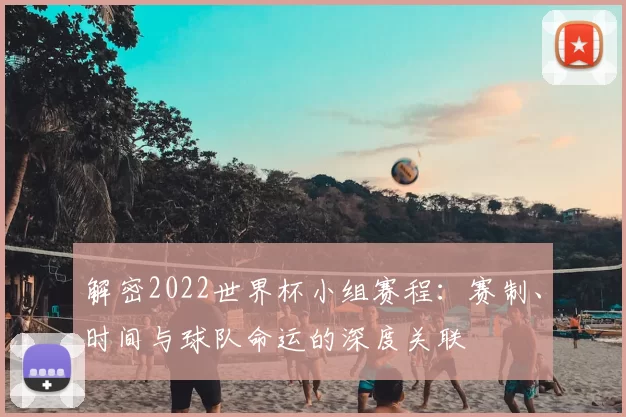 解密2022世界杯小组赛程:赛制、时间与球队命运的深度关联