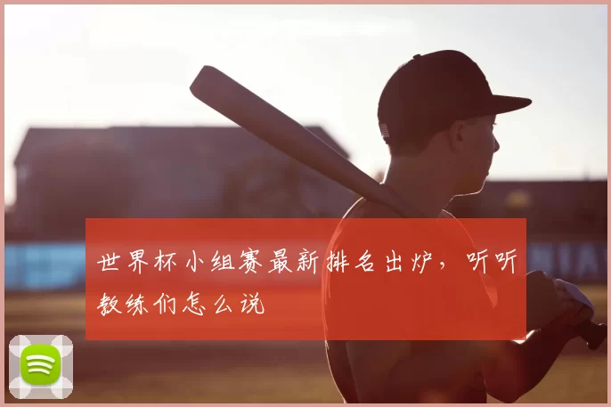 世界杯小组赛最新排名出炉，听听教练们怎么说