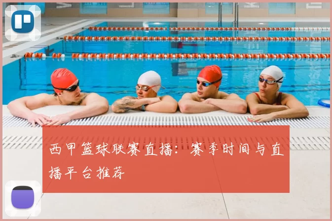 西甲篮球联赛直播:赛季时间与直播平台推荐