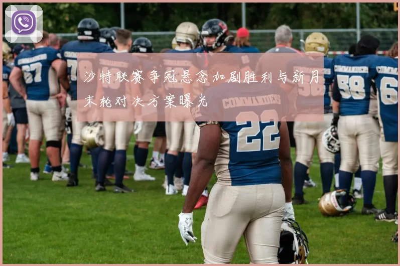 沙特联赛争冠悬念加剧胜利与新月末轮对决方案曝光