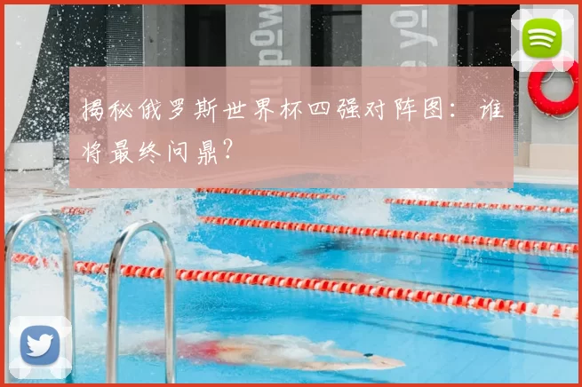 揭秘俄罗斯世界杯四强对阵图:谁将最终问鼎?