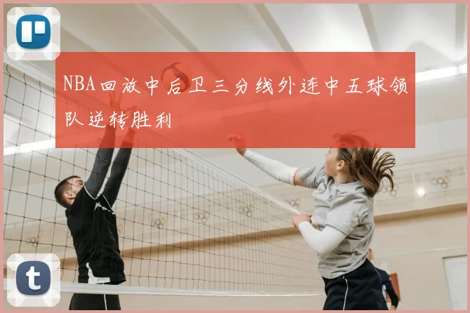 NBA回放中后卫三分线外连中五球领队逆转胜利