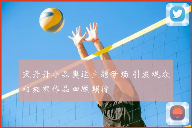 宋丹丹小品奥运主题登场 引发观众对经典作品回顾期待