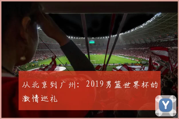 从北京到广州:2019男篮世界杯的激情巡礼