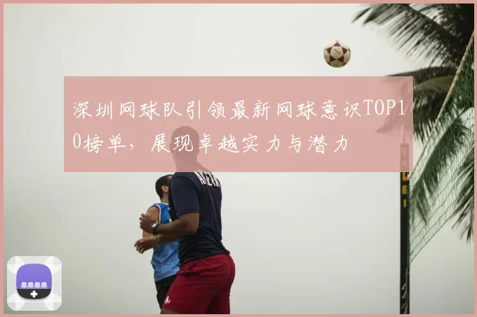 深圳网球队引领最新网球意识TOP10榜单,展现卓越实力与潜力