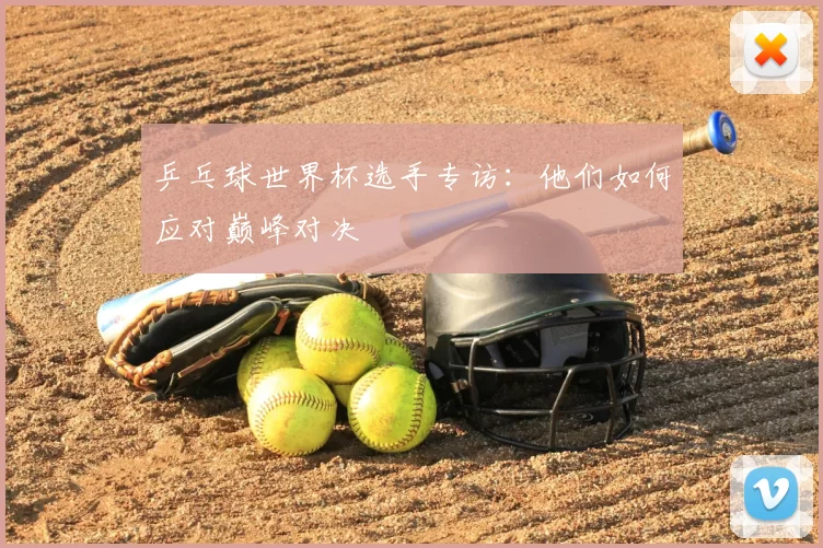 乒乓球世界杯选手专访:他们如何应对巅峰对决