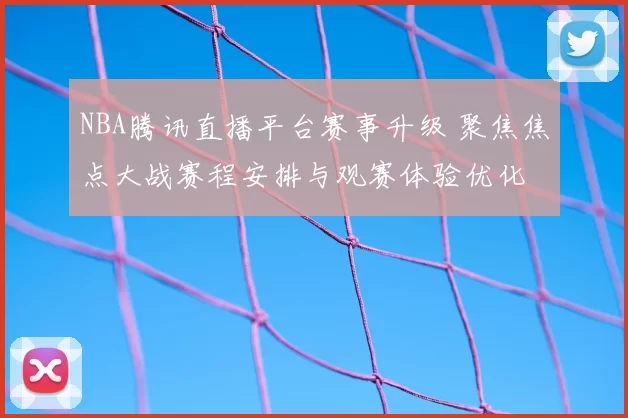 NBA腾讯直播平台赛事升级 聚焦焦点大战赛程安排与观赛体验优化