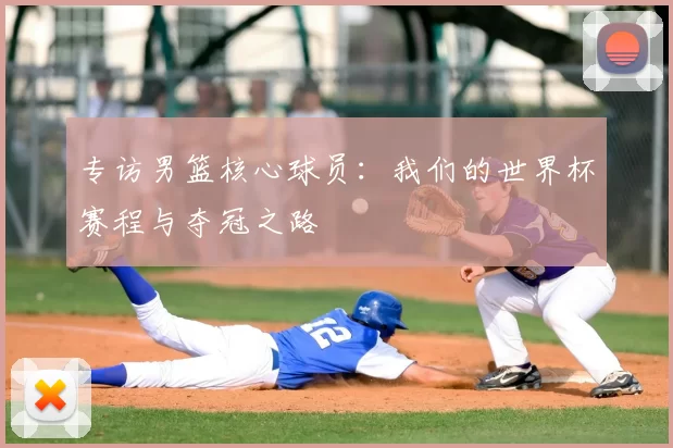专访男篮核心球员:我们的世界杯赛程与夺冠之路