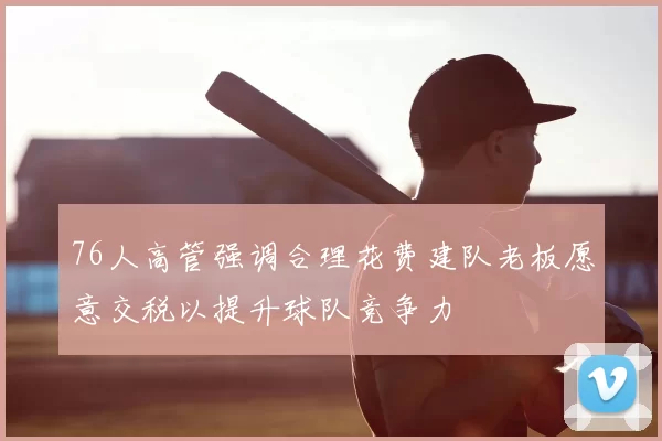 76人高管强调合理花费建队老板愿意交税以提升球队竞争力