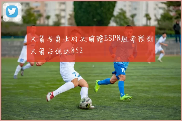 火箭与爵士对决前瞻ESPN胜率预测火箭占优达852