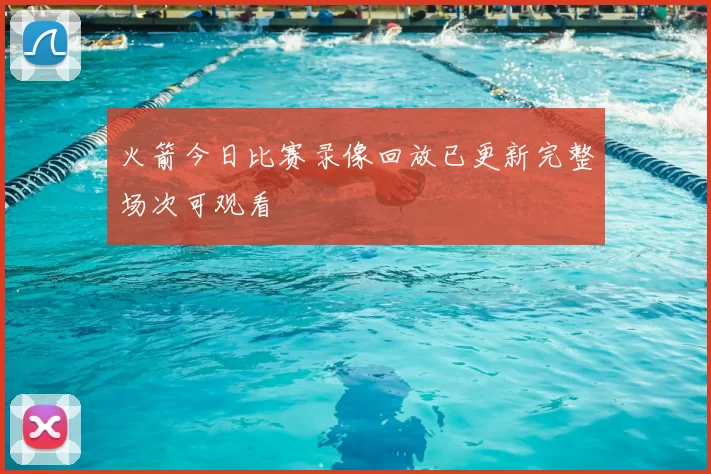 火箭今日比赛录像回放已更新完整场次可观看