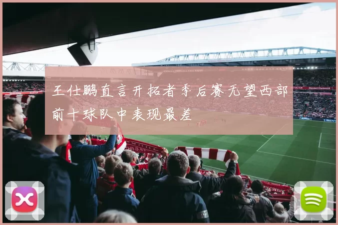 王仕鹏直言开拓者季后赛无望西部前十球队中表现最差