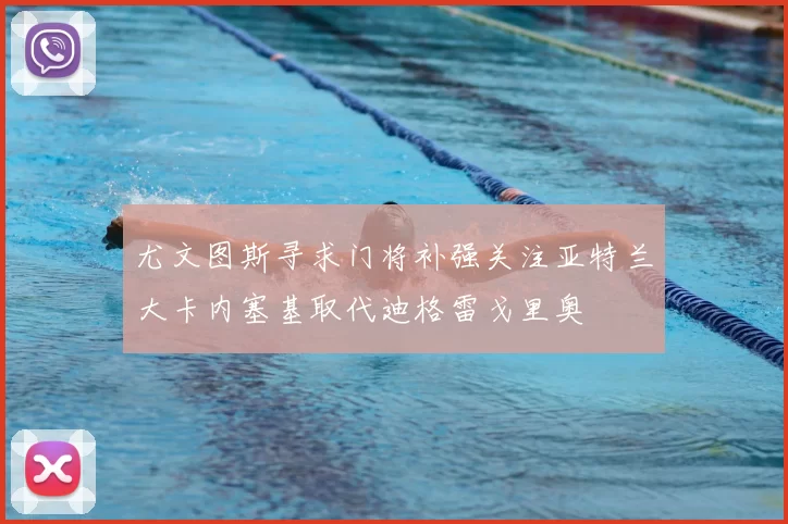 尤文图斯寻求门将补强关注亚特兰大卡内塞基取代迪格雷戈里奥