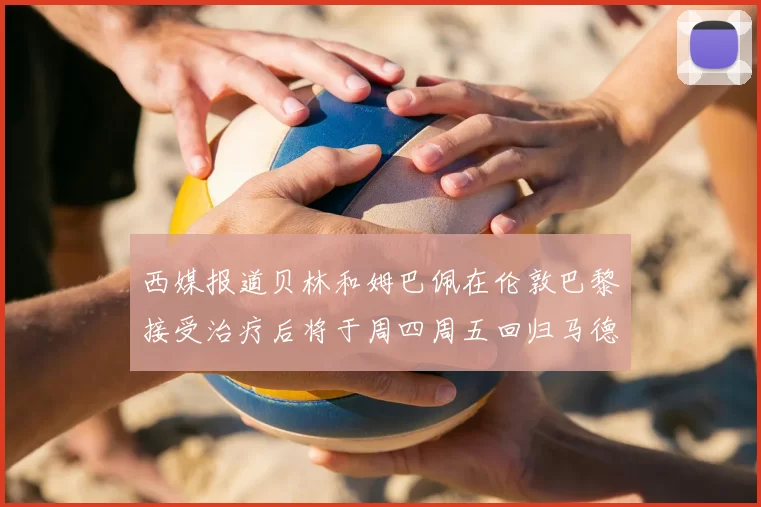 西媒报道贝林和姆巴佩在伦敦巴黎接受治疗后将于周四周五回归马德里