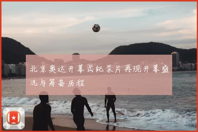 北京奥运开幕式纪录片再现开幕盛况与筹备历程
