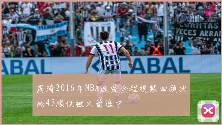 周琦2016年NBA选秀全程视频回顾次轮43顺位被火箭选中