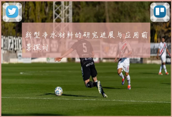 新型净水材料的研究进展与应用前景探讨
