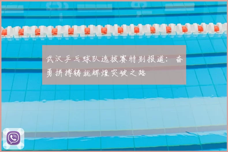 武汉乒乓球队选拔赛特别报道：奋勇拼搏铸就辉煌突破之路