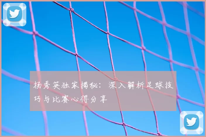 杨秀英独家揭秘:深入解析足球技巧与比赛心得分享