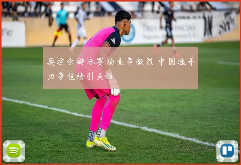 奥运会游泳赛场竞争激烈 中国选手力争佳绩引关注