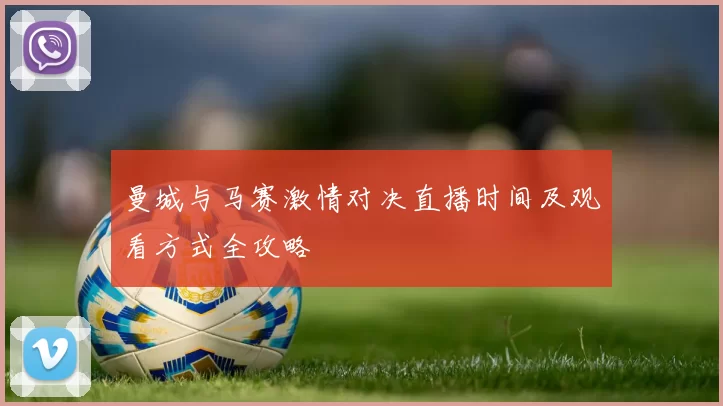 曼城与马赛激情对决直播时间及观看方式全攻略