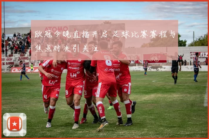 欧冠今晚直播开启 足球比赛赛程与焦点对决引关注