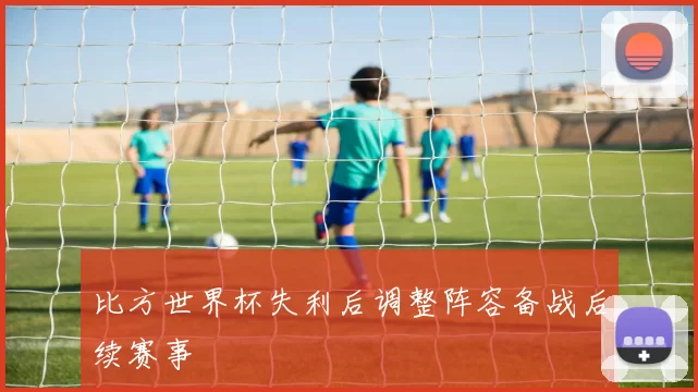 比方世界杯失利后调整阵容备战后续赛事