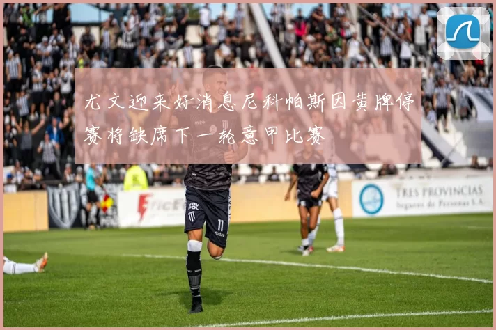 尤文迎来好消息尼科帕斯因黄牌停赛将缺席下一轮意甲比赛