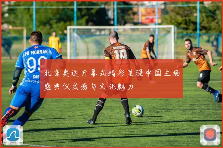 北京奥运开幕式精彩呈现中国主场盛典仪式感与文化魅力