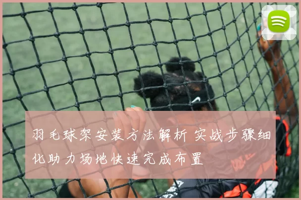 羽毛球架安装方法解析 实战步骤细化助力场地快速完成布置