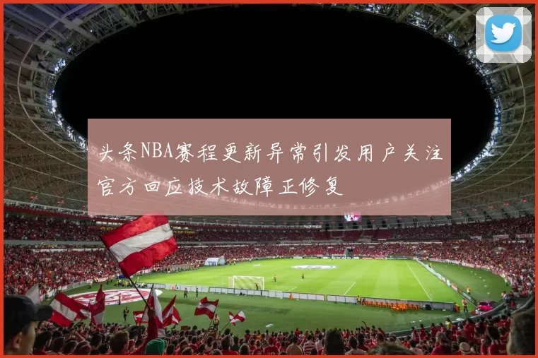 头条NBA赛程更新异常引发用户关注官方回应技术故障正修复