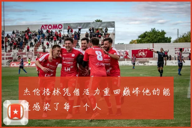 杰伦格林凭借活力重回巅峰他的能量感染了每一个人