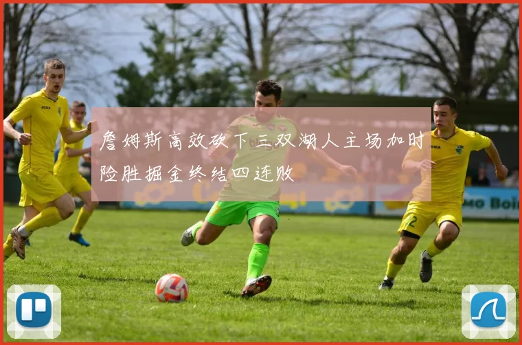 詹姆斯高效砍下三双湖人主场加时险胜掘金终结四连败
