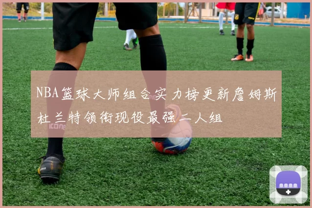 NBA篮球大师组合实力榜更新詹姆斯杜兰特领衔现役最强二人组