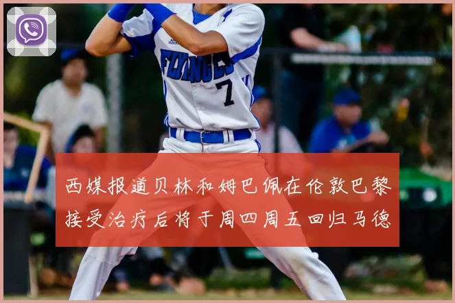 西媒报道贝林和姆巴佩在伦敦巴黎接受治疗后将于周四周五回归马德里