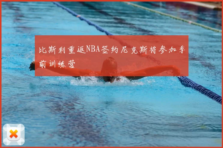 比斯利重返NBA签约尼克斯将参加季前训练营
