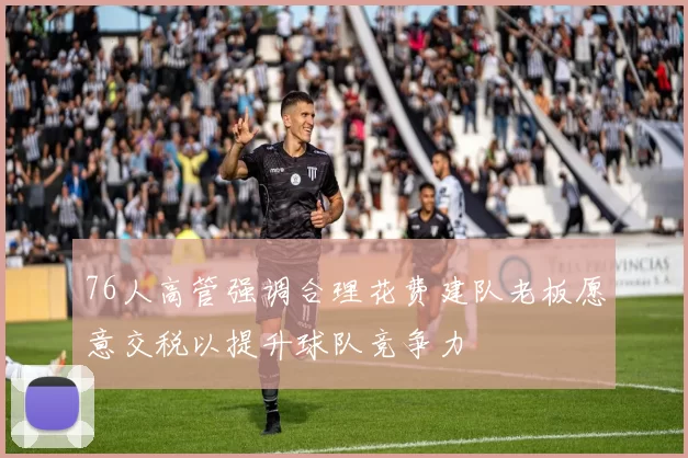 76人高管强调合理花费建队老板愿意交税以提升球队竞争力
