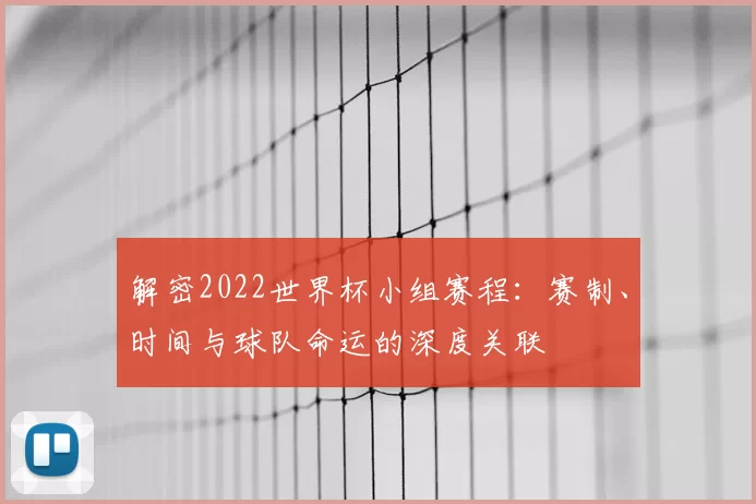 解密2022世界杯小组赛程：赛制、时间与球队命运的深度关联